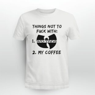 Things not to FUCK with Wu-tang and my COFFEE Tshirt
