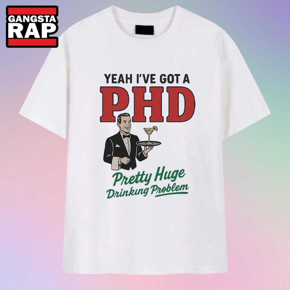 Yeah I’ve Got A PHD Pretty Huge Drinking Problem T Shirt