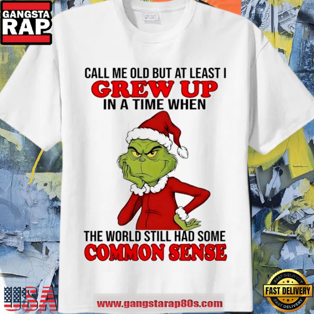 Grinch Call Me Old But At Least I Grew Up In A Time When The World Still Had Some Common Sense Christmas Funny Shirt