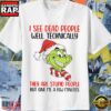 Grinch I See Dead People Well Technically They Are Stupid People But Give Me A Few Minutes T Shirt