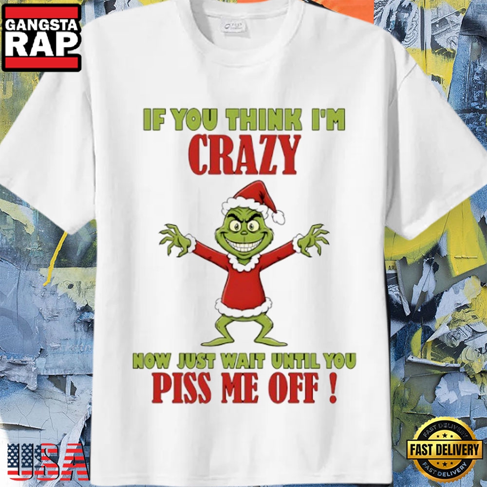 Grinch If You Think I’M Crazy Now Just Wait Until You Piss Me Off Christmas Shirt