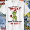 Grinch Probably Just Gonna Jingle Some Of The Way I’M Tired Christmas Shirt 2 Grinch Probably Just Gonna Jingle Some Of The Way I’M Tired Christmas Shirt