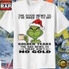 Grinch The Good News Is I’Ve Made It To My Golden Years The Bad News Is There Ain’T No Gold Funny Shirt 3 Grinch The Good News Is I’Ve Made It To My Golden Years The Bad News Is There Ain’T No Gold Funny Shirt