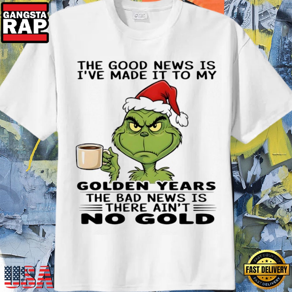 Grinch The Good News Is I’Ve Made It To My Golden Years The Bad News Is There Ain’T No Gold Funny Shirt