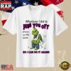 Grinch Sarcastic Quote Whatever I Did To Piss You Off T-Shirt 3 Grinch Sarcastic Quote Whatever I Did To Piss You Off T-Shirt