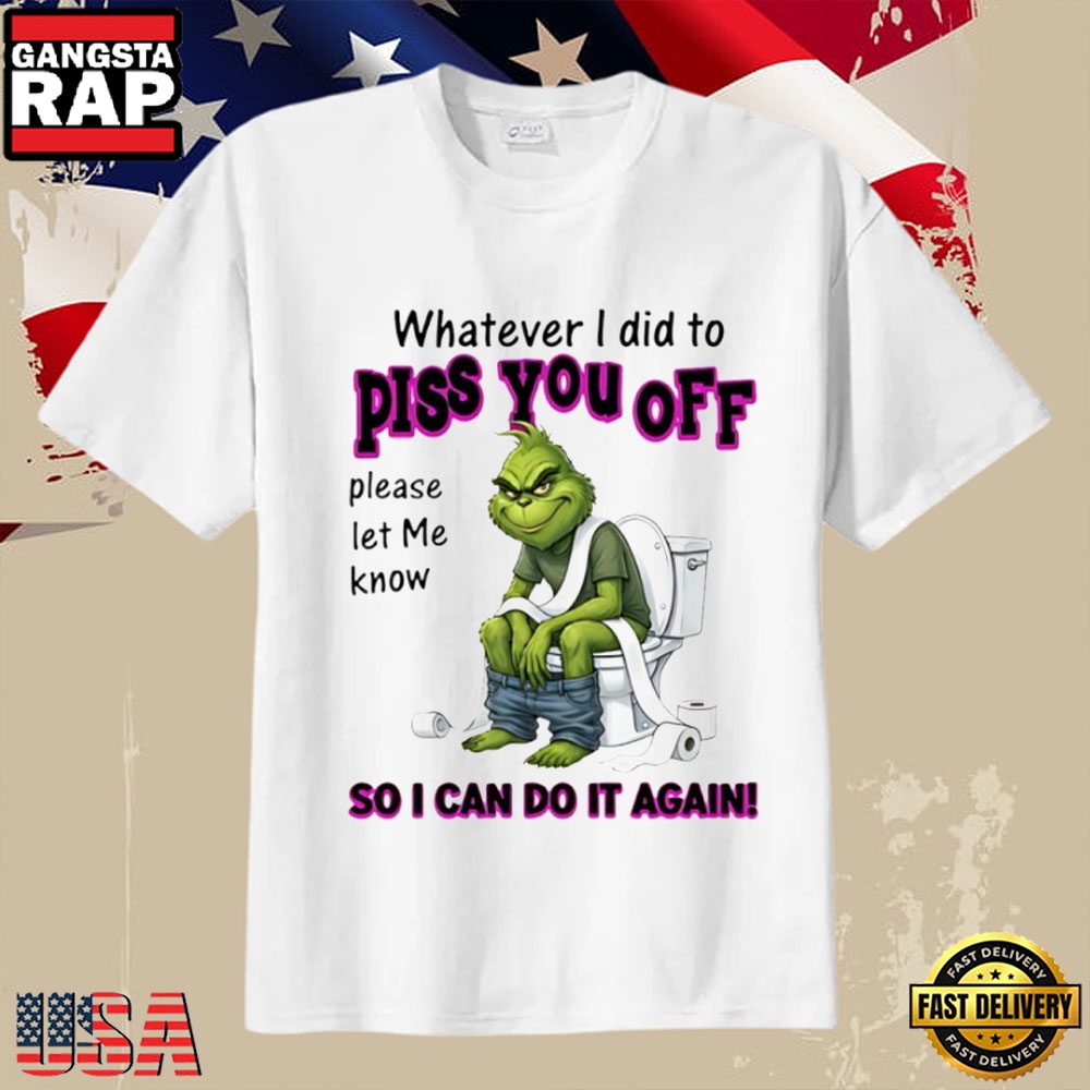 Grinch Sarcastic Quote Whatever I Did To Piss You Off T-Shirt Grinch Sarcastic Quote Whatever I Did To Piss You Off T-Shirt